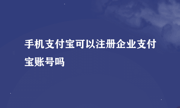 手机支付宝可以注册企业支付宝账号吗