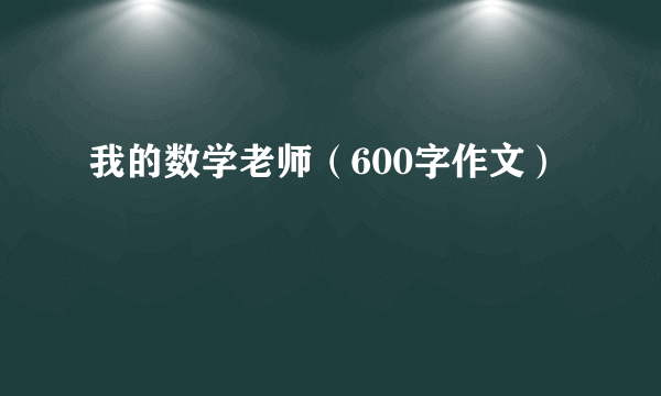 我的数学老师（600字作文）