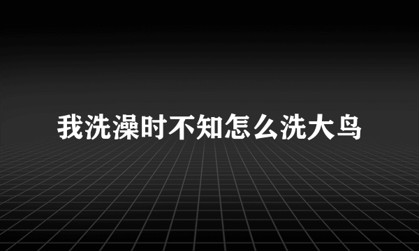 我洗澡时不知怎么洗大鸟