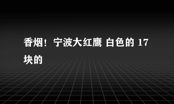 香烟！宁波大红鹰 白色的 17块的