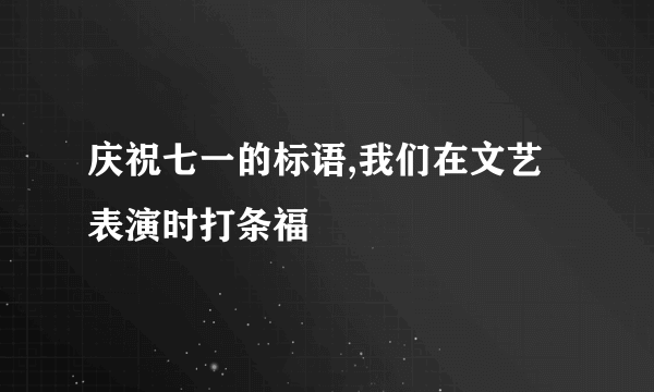 庆祝七一的标语,我们在文艺表演时打条福