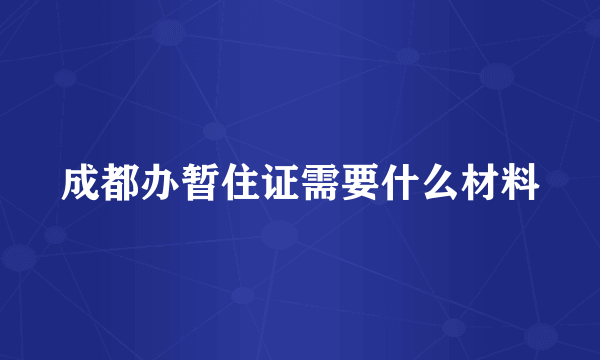 成都办暂住证需要什么材料