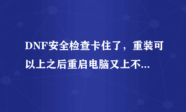 DNF安全检查卡住了，重装可以上之后重启电脑又上不了。还原系统后可以上，重启又上不了，怎么回事啊？