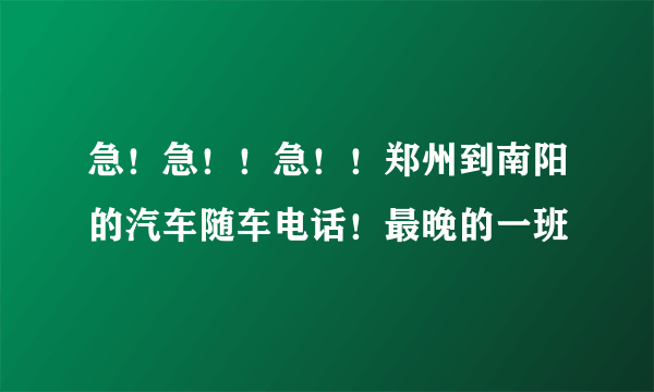 急！急！！急！！郑州到南阳的汽车随车电话！最晚的一班