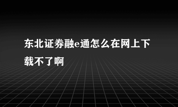 东北证券融e通怎么在网上下载不了啊