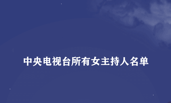 
中央电视台所有女主持人名单
