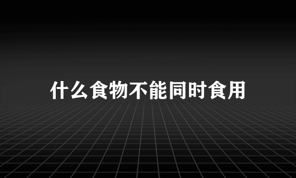 什么食物不能同时食用