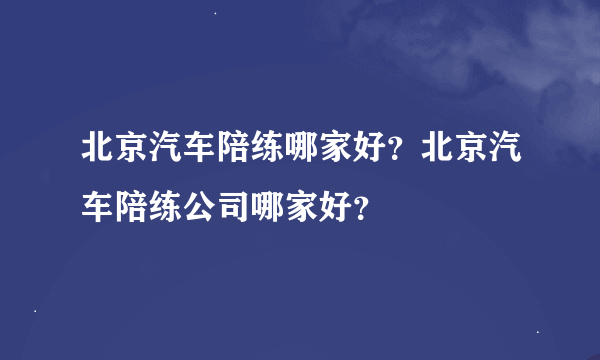 北京汽车陪练哪家好？北京汽车陪练公司哪家好？