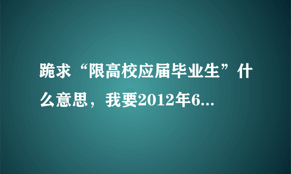 跪求“限高校应届毕业生”什么意思，我要2012年6月才正式毕业？我符合标准码？