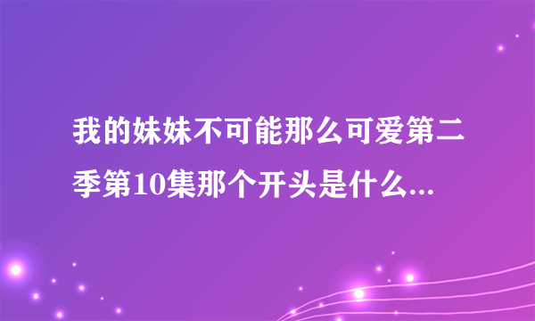 我的妹妹不可能那么可爱第二季第10集那个开头是什么情况啊，之前有这个剧情吗？求大神解释