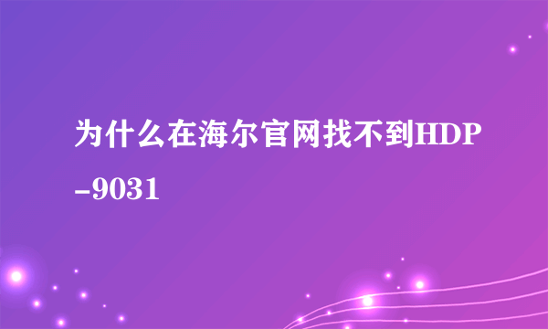 为什么在海尔官网找不到HDP-9031