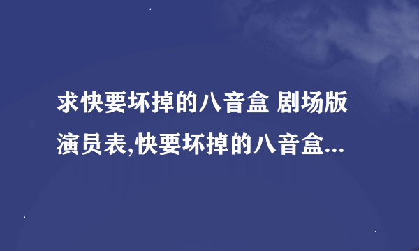 求快要坏掉的八音盒 剧场版演员表,快要坏掉的八音盒 剧场版女主角快要坏掉的八音盒 剧场版男主角是谁？