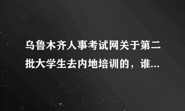 乌鲁木齐人事考试网关于第二批大学生去内地培训的，谁知道什么时候考试。具体点。