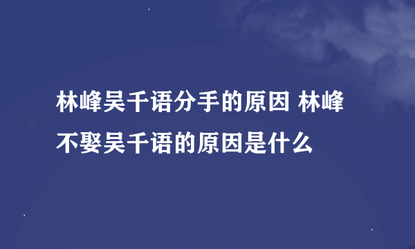 林峰吴千语分手的原因 林峰不娶吴千语的原因是什么