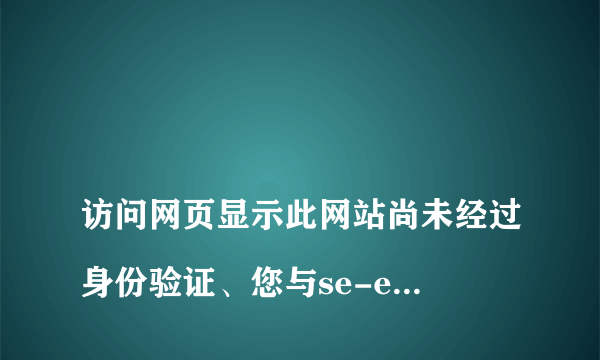 
访问网页显示此网站尚未经过身份验证、您与se-errors的连接未加密、您首次访问此网站的时间是
