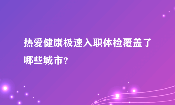 热爱健康极速入职体检覆盖了哪些城市？