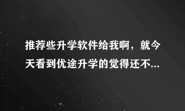 推荐些升学软件给我啊，就今天看到优途升学的觉得还不错的，想问下还有别的介绍吗？