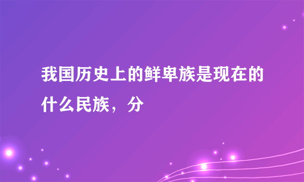 我国历史上的鲜卑族是现在的什么民族，分