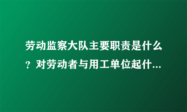 劳动监察大队主要职责是什么？对劳动者与用工单位起什么作用？