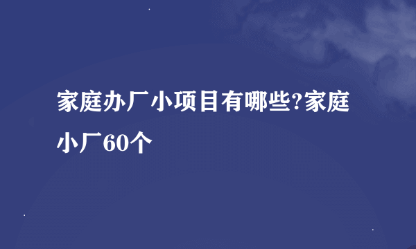 家庭办厂小项目有哪些?家庭小厂60个