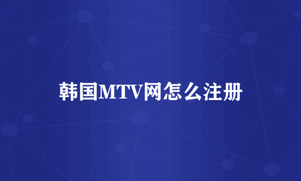 韩国MTV网怎么注册