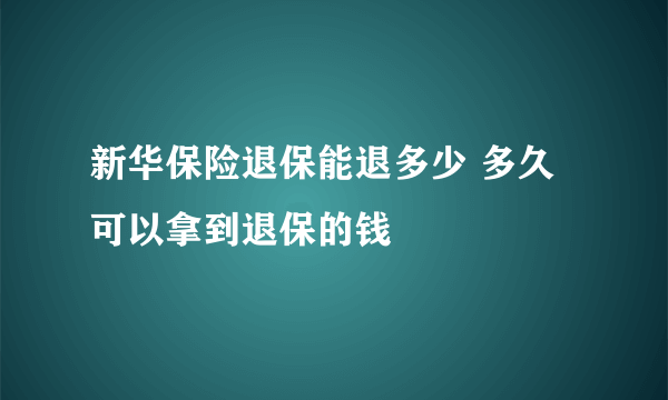 新华保险退保能退多少 多久可以拿到退保的钱