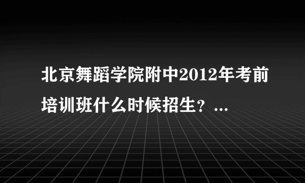 北京舞蹈学院附中2012年考前培训班什么时候招生？还有北舞附中2012年招生简章什么时候出来？