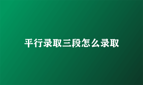 平行录取三段怎么录取