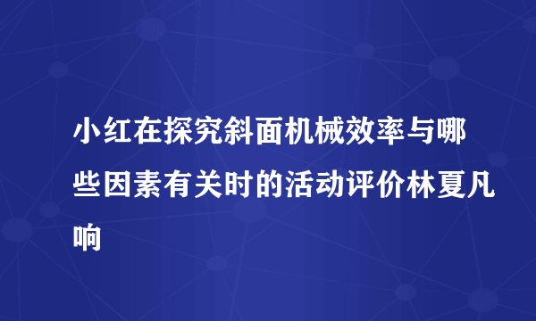 小红在探究斜面机械效率与哪些因素有关时的活动评价林夏凡响