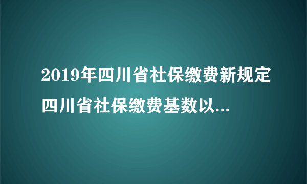 2019年四川省社保缴费新规定四川省社保缴费基数以及比例怎么算