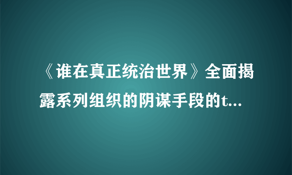 《谁在真正统治世界》全面揭露系列组织的阴谋手段的txt全集下载地址