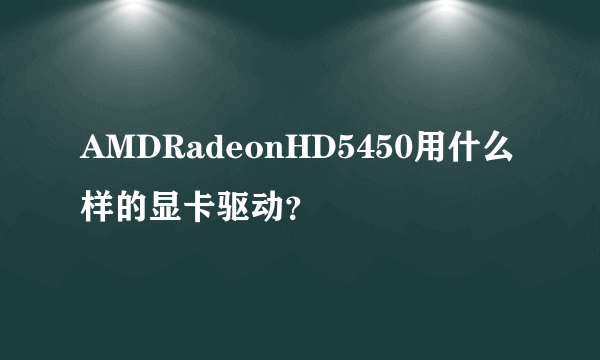 AMDRadeonHD5450用什么样的显卡驱动？