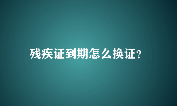 残疾证到期怎么换证？