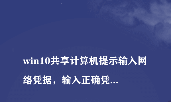 
win10共享计算机提示输入网络凭据，输入正确凭据后提示用户名或密码不正确！
