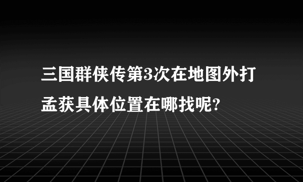 三国群侠传第3次在地图外打孟获具体位置在哪找呢?