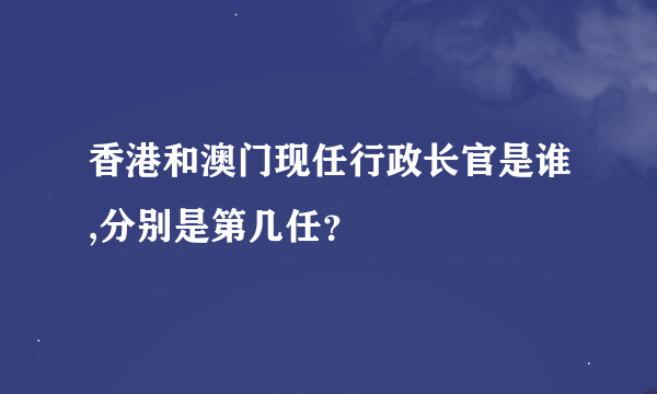 香港和澳门现任行政长官是谁,分别是第几任？