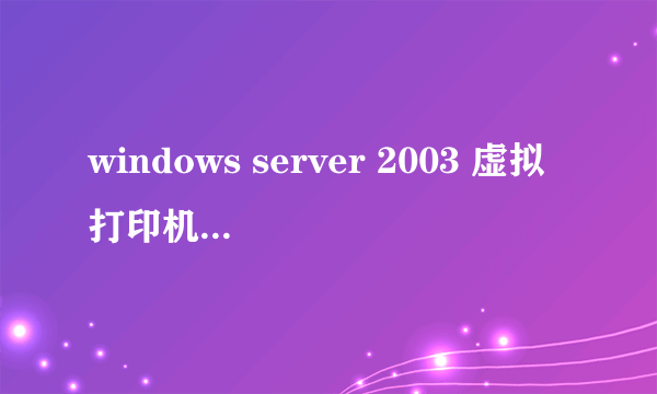 windows server 2003 虚拟打印机如何安装