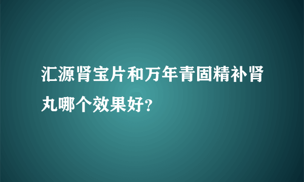 汇源肾宝片和万年青固精补肾丸哪个效果好？