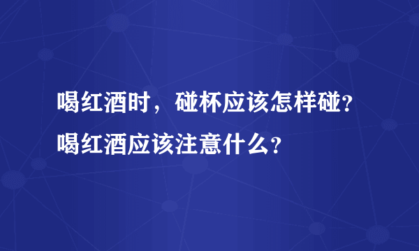 喝红酒时，碰杯应该怎样碰？喝红酒应该注意什么？