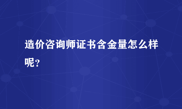 造价咨询师证书含金量怎么样呢？