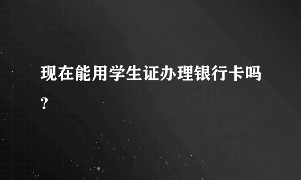 现在能用学生证办理银行卡吗?