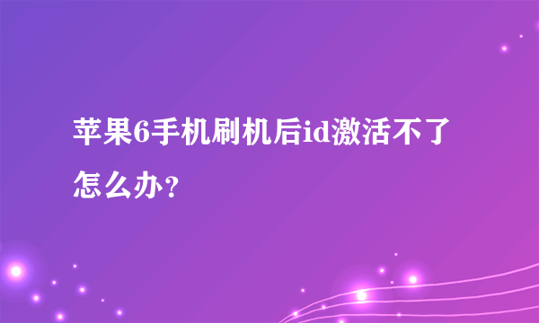 苹果6手机刷机后id激活不了怎么办？