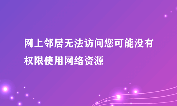 网上邻居无法访问您可能没有权限使用网络资源