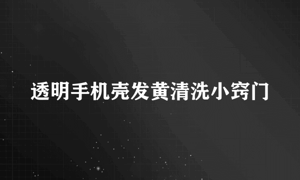 透明手机壳发黄清洗小窍门