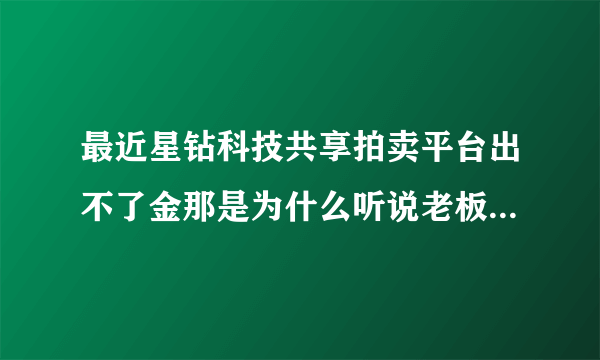 最近星钻科技共享拍卖平台出不了金那是为什么听说老板公司说大量美金转换人民币通道被限制了真的吗？