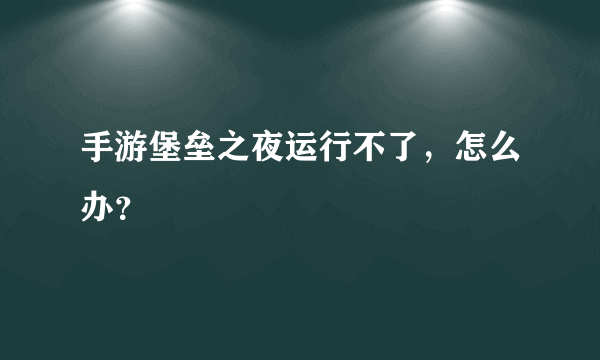 手游堡垒之夜运行不了，怎么办？