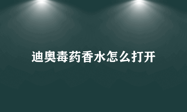 迪奥毒药香水怎么打开