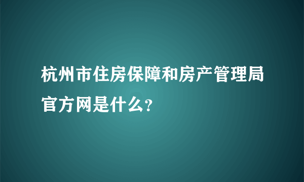 杭州市住房保障和房产管理局官方网是什么？