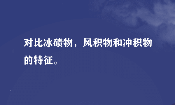 对比冰碛物，风积物和冲积物的特征。