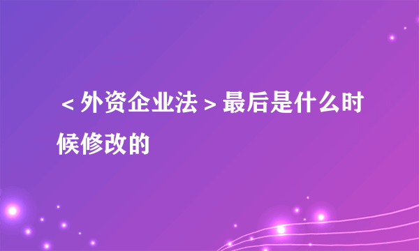 ＜外资企业法＞最后是什么时候修改的